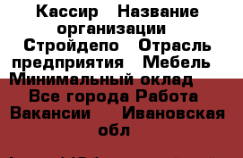 Кассир › Название организации ­ Стройдепо › Отрасль предприятия ­ Мебель › Минимальный оклад ­ 1 - Все города Работа » Вакансии   . Ивановская обл.